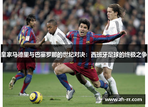 皇家马德里与巴塞罗那的世纪对决：西班牙足球的终极之争
