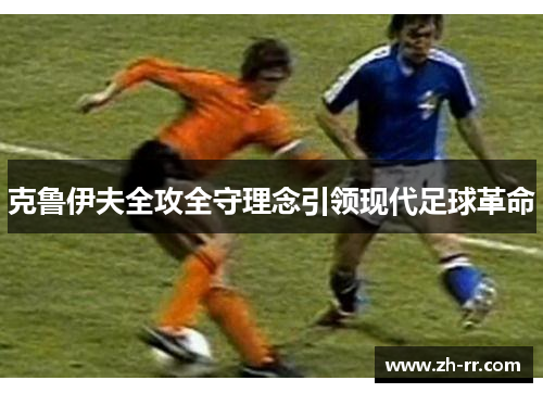 克鲁伊夫全攻全守理念引领现代足球革命