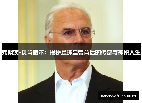 弗朗茨·贝肯鲍尔：揭秘足球皇帝背后的传奇与神秘人生