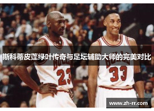 斯科蒂皮蓬绿叶传奇与足坛辅助大师的完美对比