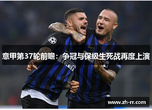 意甲第37轮前瞻：争冠与保级生死战再度上演