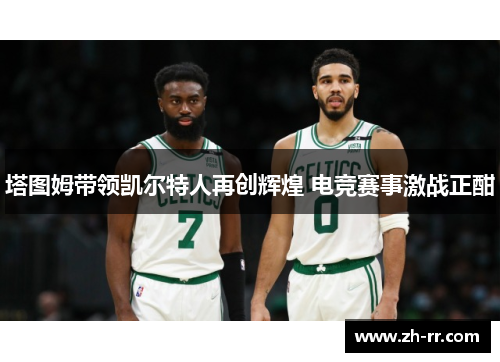 塔图姆带领凯尔特人再创辉煌 电竞赛事激战正酣