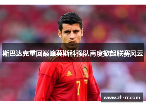 斯巴达克重回巅峰莫斯科强队再度掀起联赛风云