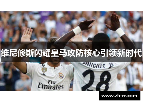 维尼修斯闪耀皇马攻防核心引领新时代