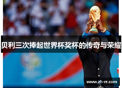 贝利三次捧起世界杯奖杯的传奇与荣耀