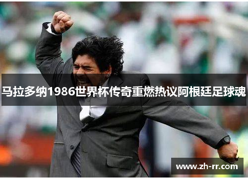 马拉多纳1986世界杯传奇重燃热议阿根廷足球魂