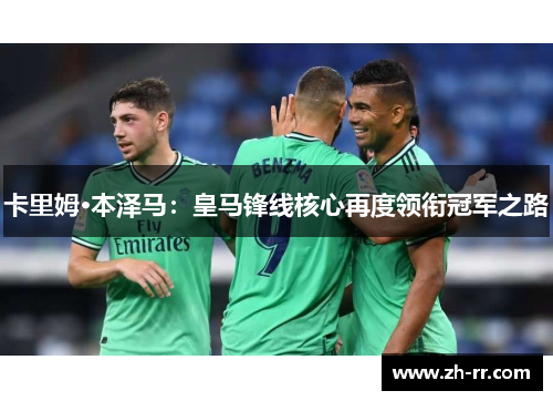 卡里姆·本泽马：皇马锋线核心再度领衔冠军之路