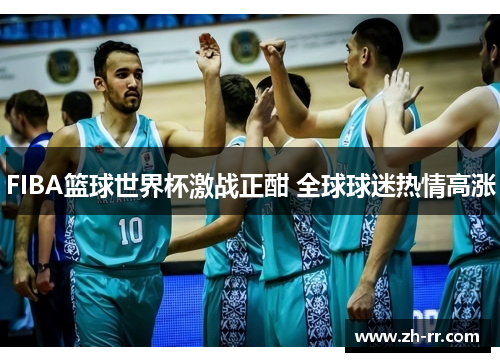 FIBA篮球世界杯激战正酣 全球球迷热情高涨