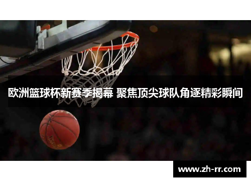 欧洲篮球杯新赛季揭幕 聚焦顶尖球队角逐精彩瞬间