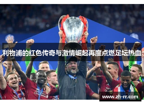 利物浦的红色传奇与激情崛起再度点燃足坛热血