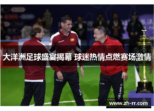 大洋洲足球盛宴揭幕 球迷热情点燃赛场激情