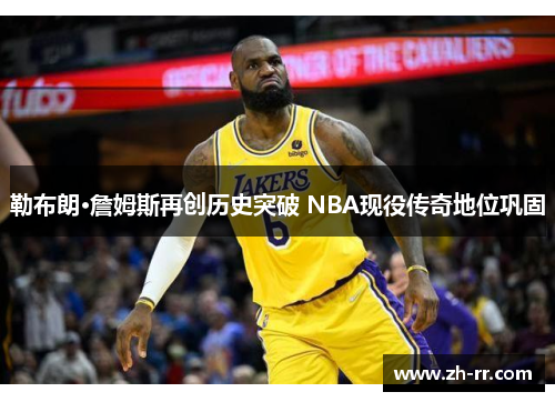 勒布朗·詹姆斯再创历史突破 NBA现役传奇地位巩固
