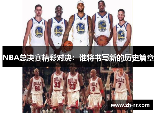 NBA总决赛精彩对决：谁将书写新的历史篇章