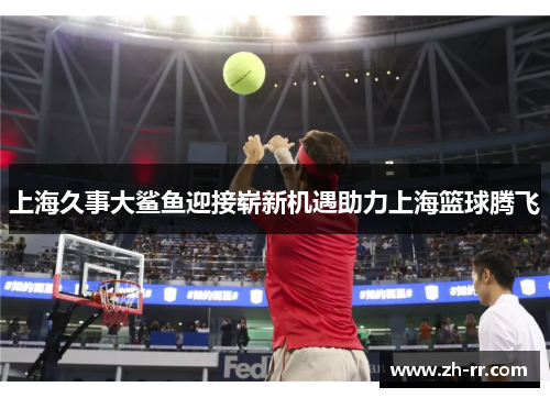 上海久事大鲨鱼迎接崭新机遇助力上海篮球腾飞