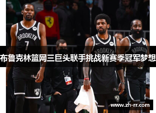 布鲁克林篮网三巨头联手挑战新赛季冠军梦想