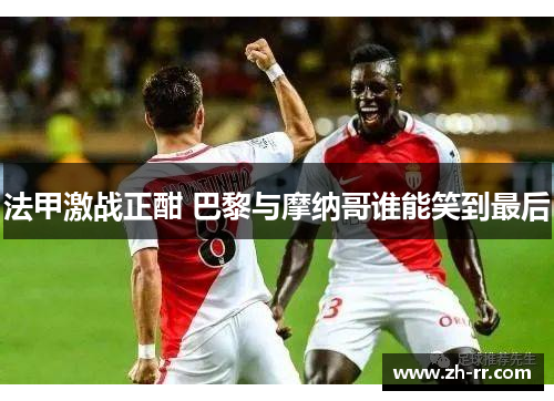 法甲激战正酣 巴黎与摩纳哥谁能笑到最后