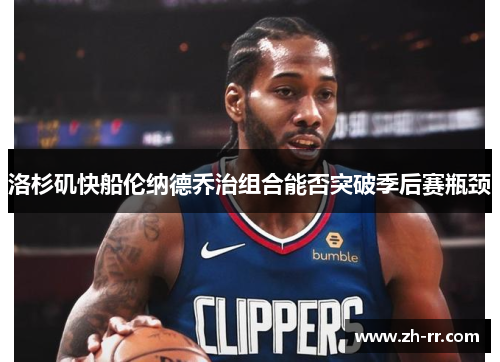 洛杉矶快船伦纳德乔治组合能否突破季后赛瓶颈