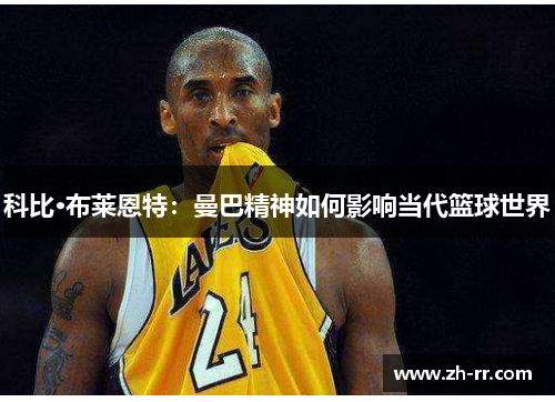 科比·布莱恩特：曼巴精神如何影响当代篮球世界