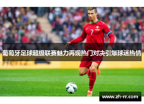 葡萄牙足球超级联赛魅力再现热门对决引爆球迷热情