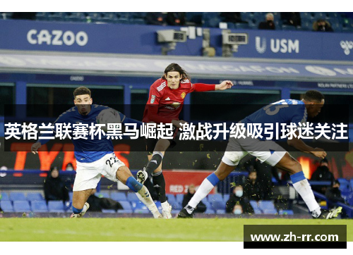 英格兰联赛杯黑马崛起 激战升级吸引球迷关注