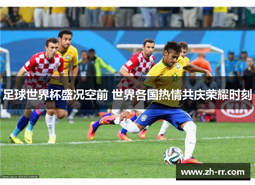 足球世界杯盛况空前 世界各国热情共庆荣耀时刻