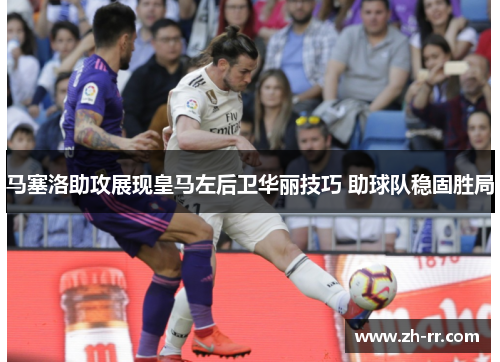 马塞洛助攻展现皇马左后卫华丽技巧 助球队稳固胜局
