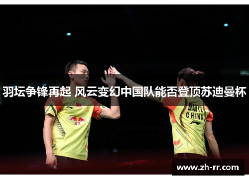 羽坛争锋再起 风云变幻中国队能否登顶苏迪曼杯