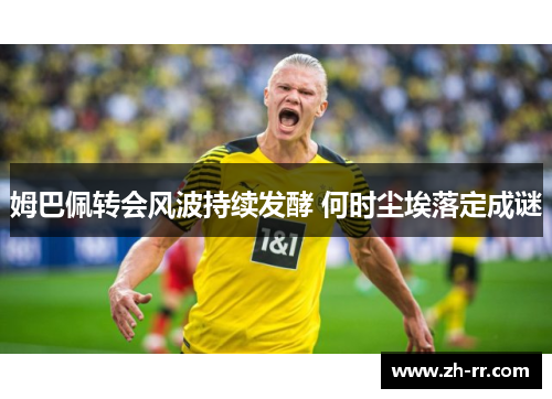 姆巴佩转会风波持续发酵 何时尘埃落定成谜