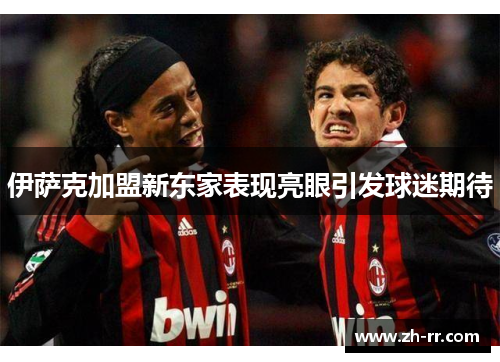 伊萨克加盟新东家表现亮眼引发球迷期待