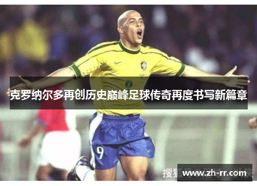 克罗纳尔多再创历史巅峰足球传奇再度书写新篇章