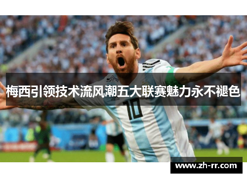 梅西引领技术流风潮五大联赛魅力永不褪色 梅西引领技术流风潮五大联赛魅力永不褪色