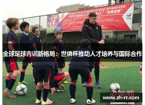 全球足球青训新格局：世俱杯推动人才培养与国际合作
