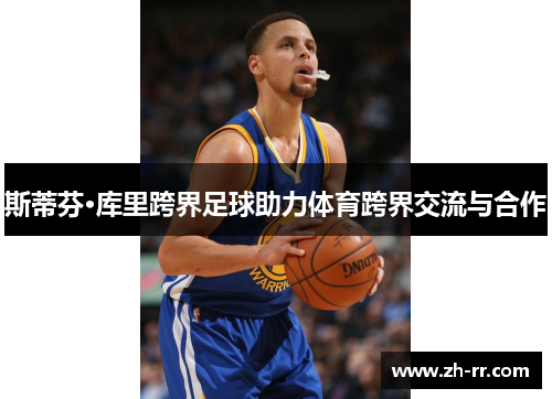 斯蒂芬·库里跨界足球助力体育跨界交流与合作 斯蒂芬·库里跨界足球助力体育跨界交流与合作