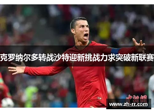 克罗纳尔多转战沙特迎新挑战力求突破新联赛