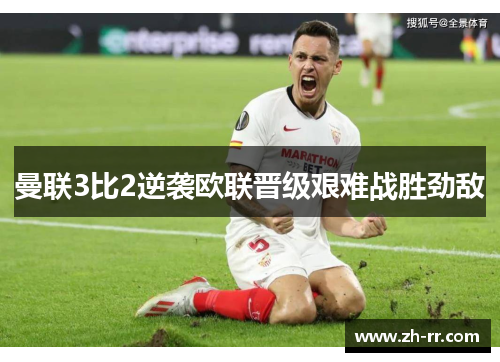 曼联3比2逆袭欧联晋级艰难战胜劲敌