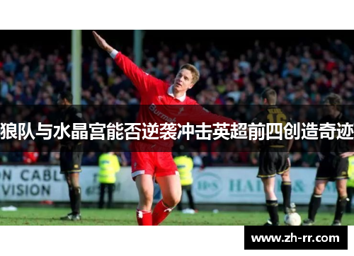 狼队与水晶宫能否逆袭冲击英超前四创造奇迹