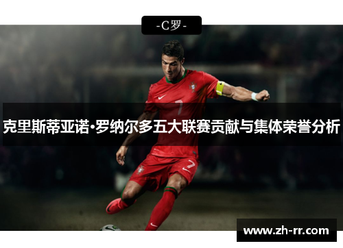 克里斯蒂亚诺·罗纳尔多五大联赛贡献与集体荣誉分析