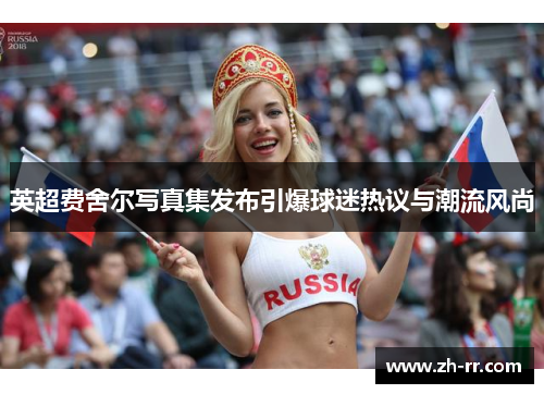 英超费舍尔写真集发布引爆球迷热议与潮流风尚 英超费舍尔写真集发布引爆球迷热议与潮流风尚