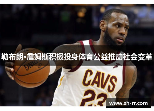 勒布朗·詹姆斯积极投身体育公益推动社会变革