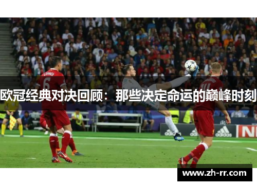 欧冠经典对决回顾:那些决定命运的巅峰时刻 欧冠经典对决回顾:那些决定命运的巅峰时刻