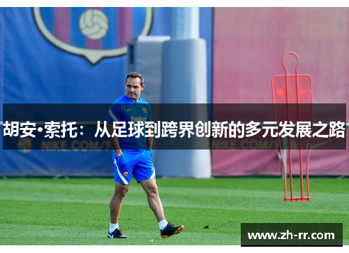 胡安·索托:从足球到跨界创新的多元发展之路 胡安·索托:从足球到跨界创新的多元发展之路