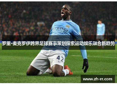 罗里·麦克罗伊跨界足球赛事策划探索运动娱乐融合新趋势 罗里·麦克罗伊跨界足球赛事策划探索运动娱乐融合新趋势