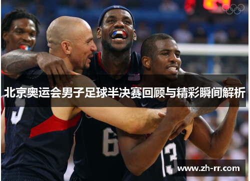 北京奥运会男子足球半决赛回顾与精彩瞬间解析 北京奥运会男子足球半决赛回顾与精彩瞬间解析