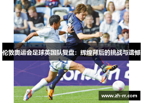 伦敦奥运会足球英国队复盘：辉煌背后的挑战与遗憾